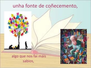unha fonte de coñecemento,




algo que nos fai máis
       sabios,
 