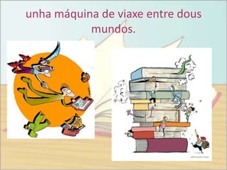 unha máquina de viaxe entre dous
           mundos.
 