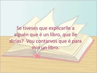 Se tiveses que explicarlle a
  alguén que é un libro, que lle
dirías? Vou contarvos que é para
           min un libro.
 