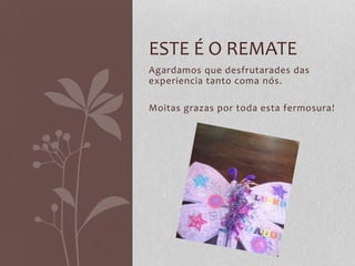 Agardamos que desfrutarades das
experiencia tanto coma nós.
Moitas grazas por toda esta fermosura!
ESTE É O REMATE
 