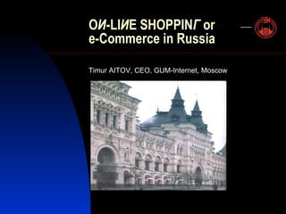 O И -LI И E SHOPPIN Г  or e-Commerce in Russia Timur AITOV, CEO, GUM-Internet, Moscow   