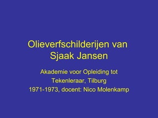 Olieverfschilderijen van
     Sjaak Jansen
   Akademie voor Opleiding tot
       Tekenleraar, Tilburg
1971-1973, docent: Nico Molenkamp
 