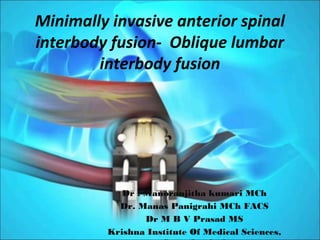 Minimally invasive anterior spinal
interbody fusion- Oblique lumbar
interbody fusion
Dr . Manoranjitha kumari MCh
Dr. Manas Panigrahi MCh FACS
Dr M B V Prasad MS
Krishna Institute Of Medical Sciences,
 