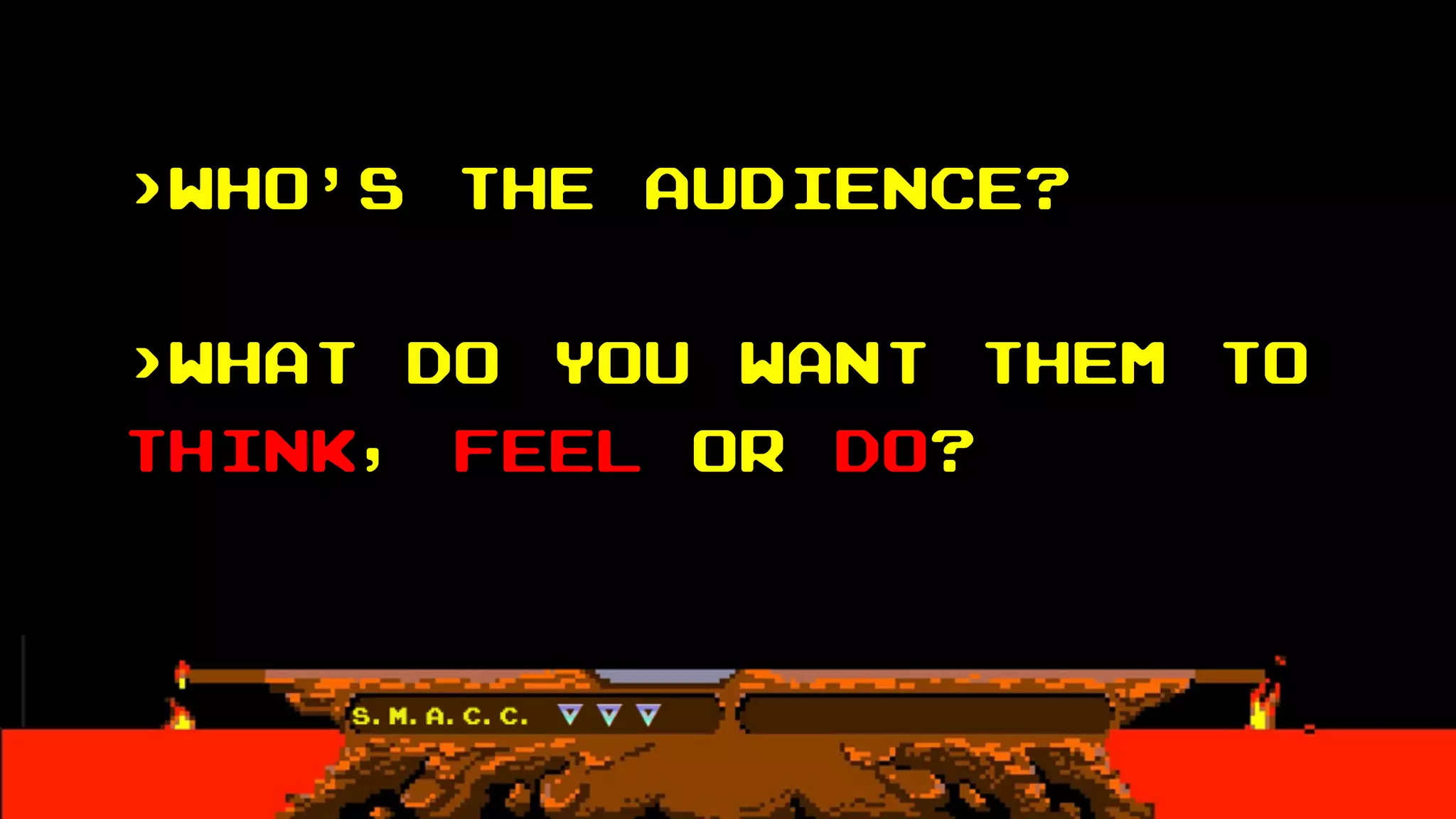 >Who’s the audience?
>what do you want them to
think, feel or do?