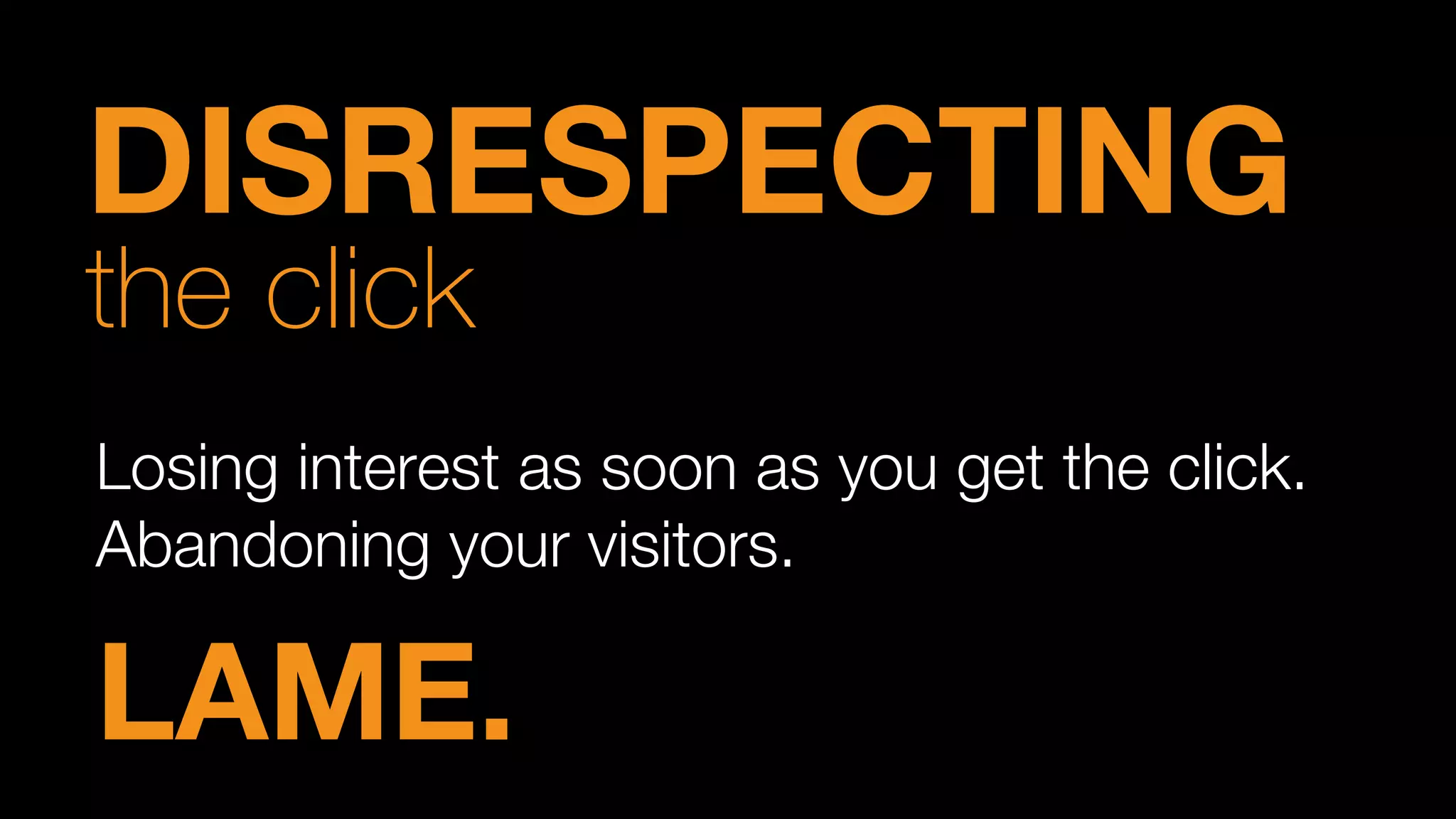 Losing interest as soon as you get the click.
Abandoning your visitors.
LAME.
DISRESPECTING
the click
 