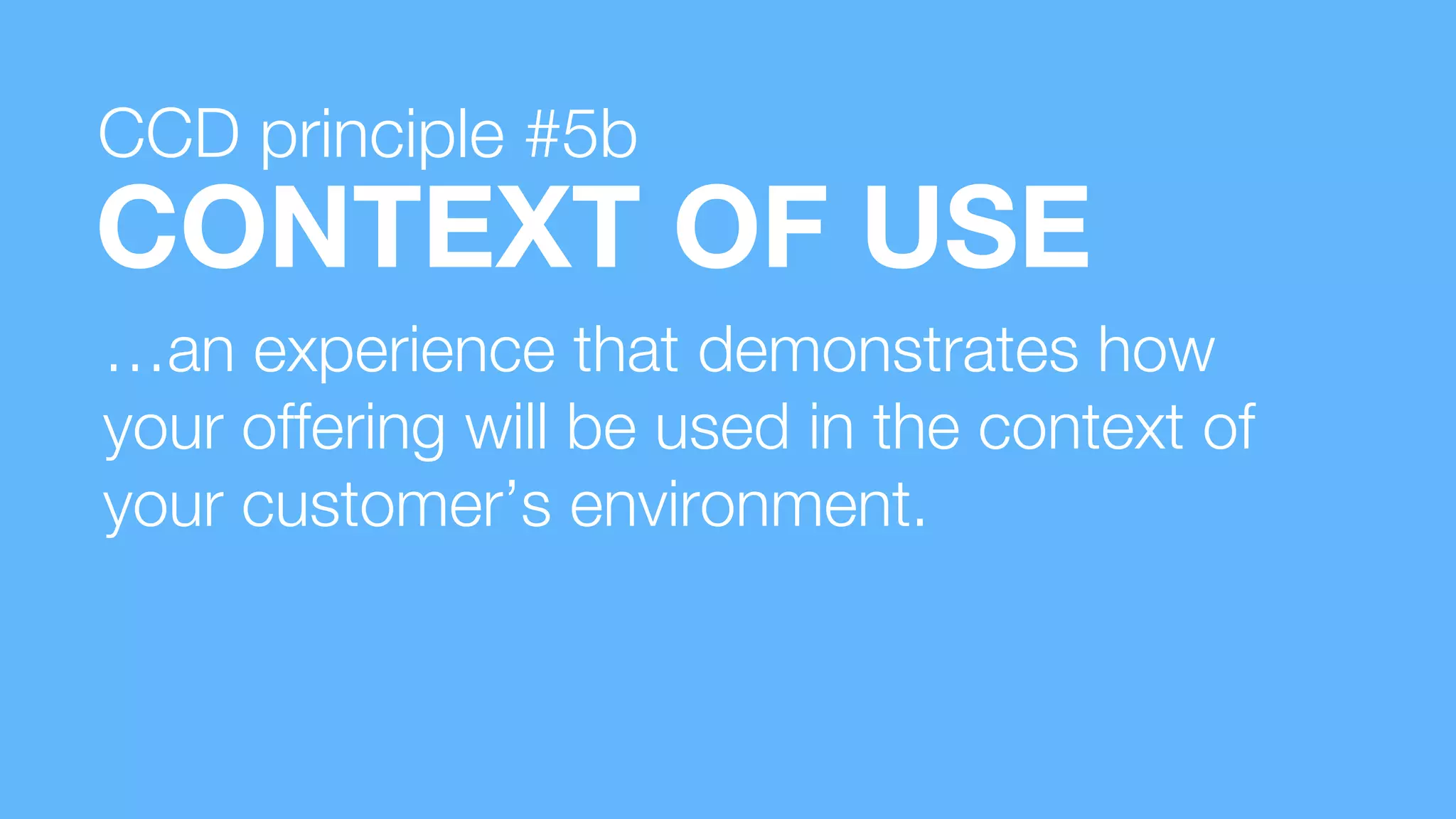 …an experience that demonstrates how
your offering will be used in the context of
your customer’s environment.
CONTEXT OF USE
CCD principle #5b
 