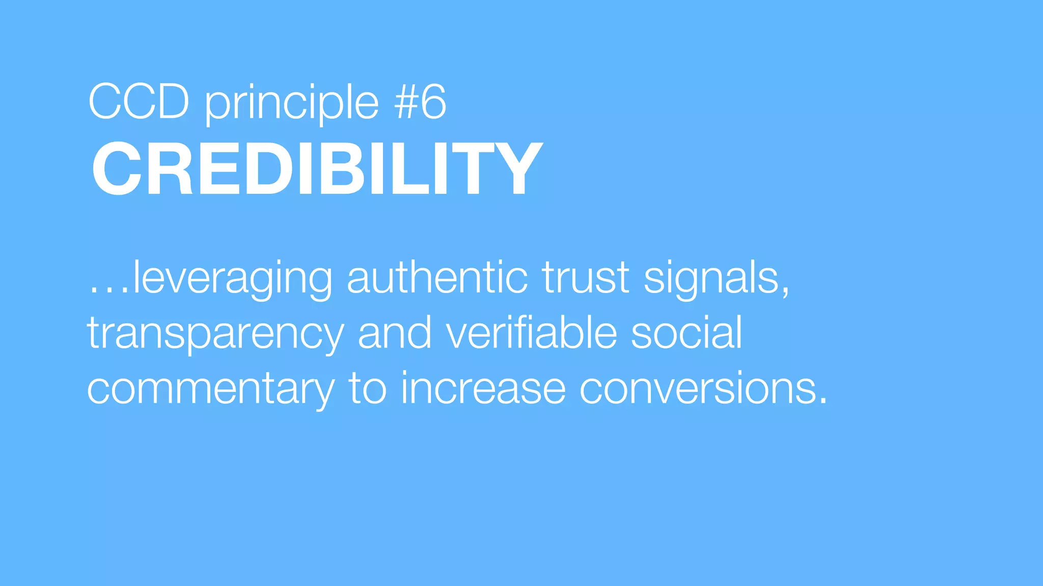 …leveraging authentic trust signals,
transparency and veriﬁable social
commentary to increase conversions.
CREDIBILITY
CCD principle #6
 