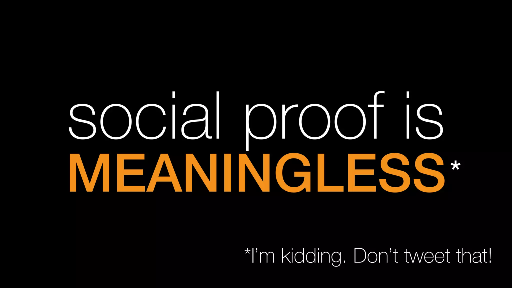 social proof is
MEANINGLESS!*
*I’m kidding. Don’t tweet that!
 