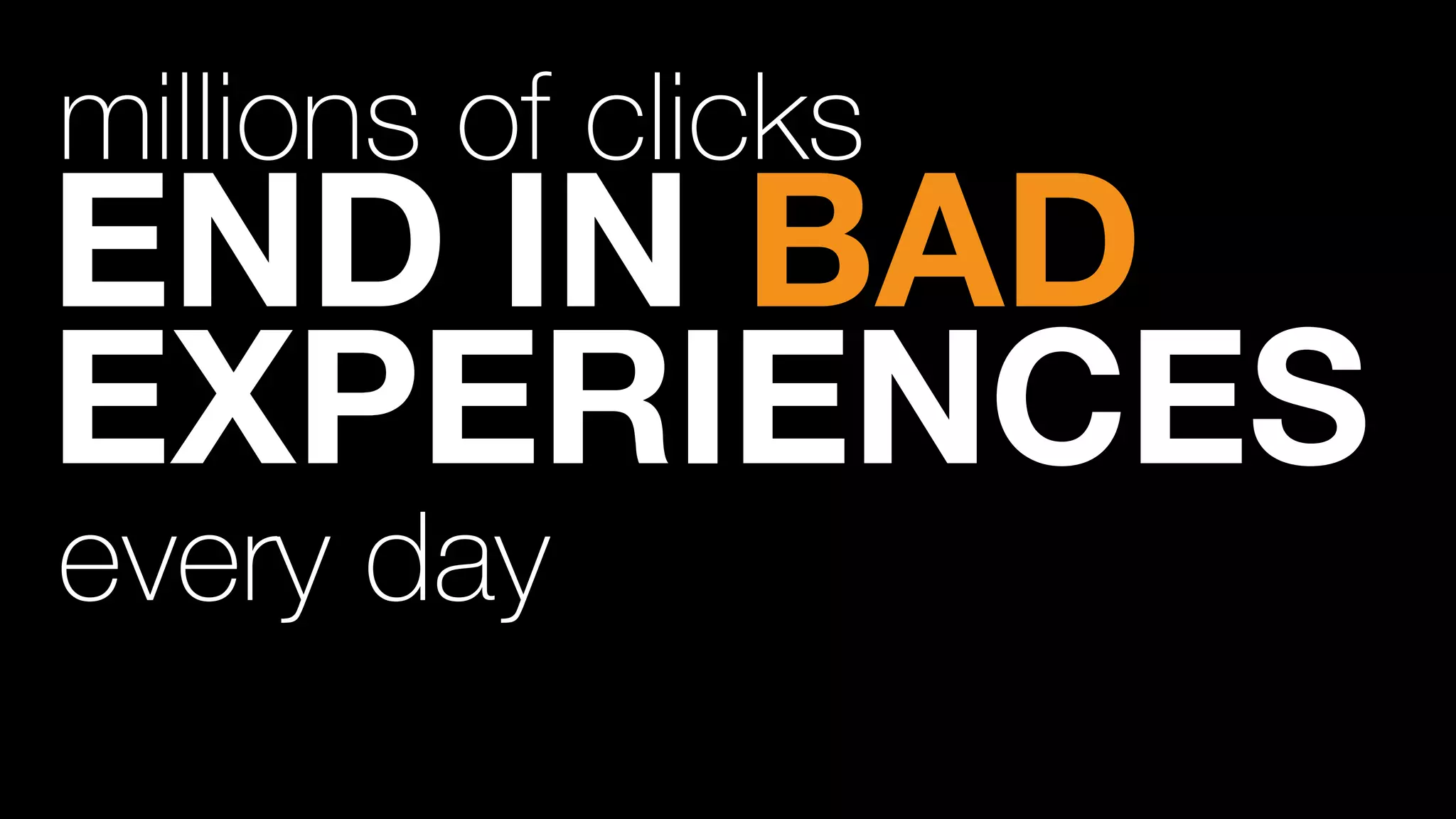 millions of clicks
END IN BAD
EXPERIENCES
every day
 