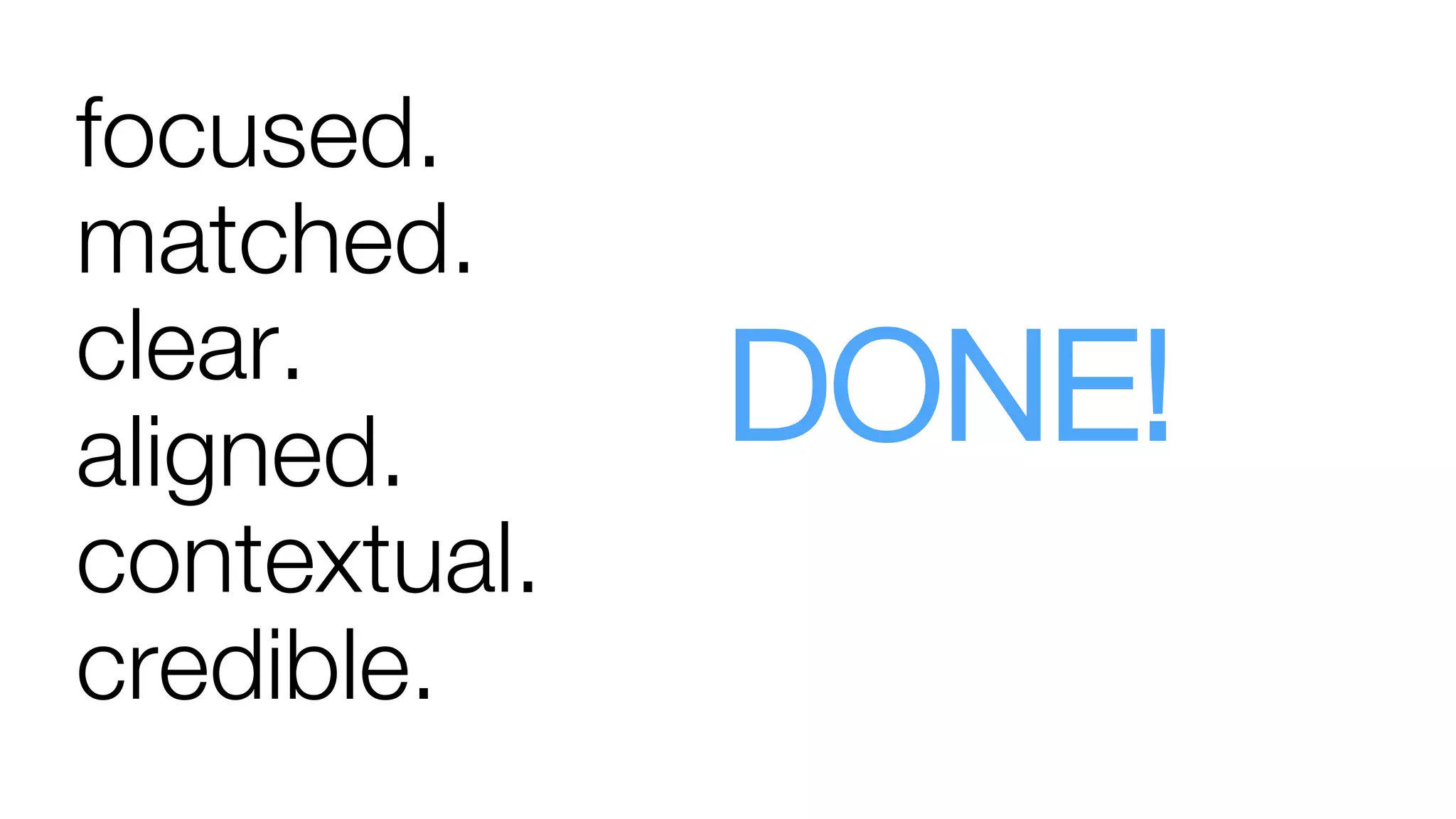 focused.
matched.
clear.
aligned. 
contextual. 
credible.
DONE!
 
