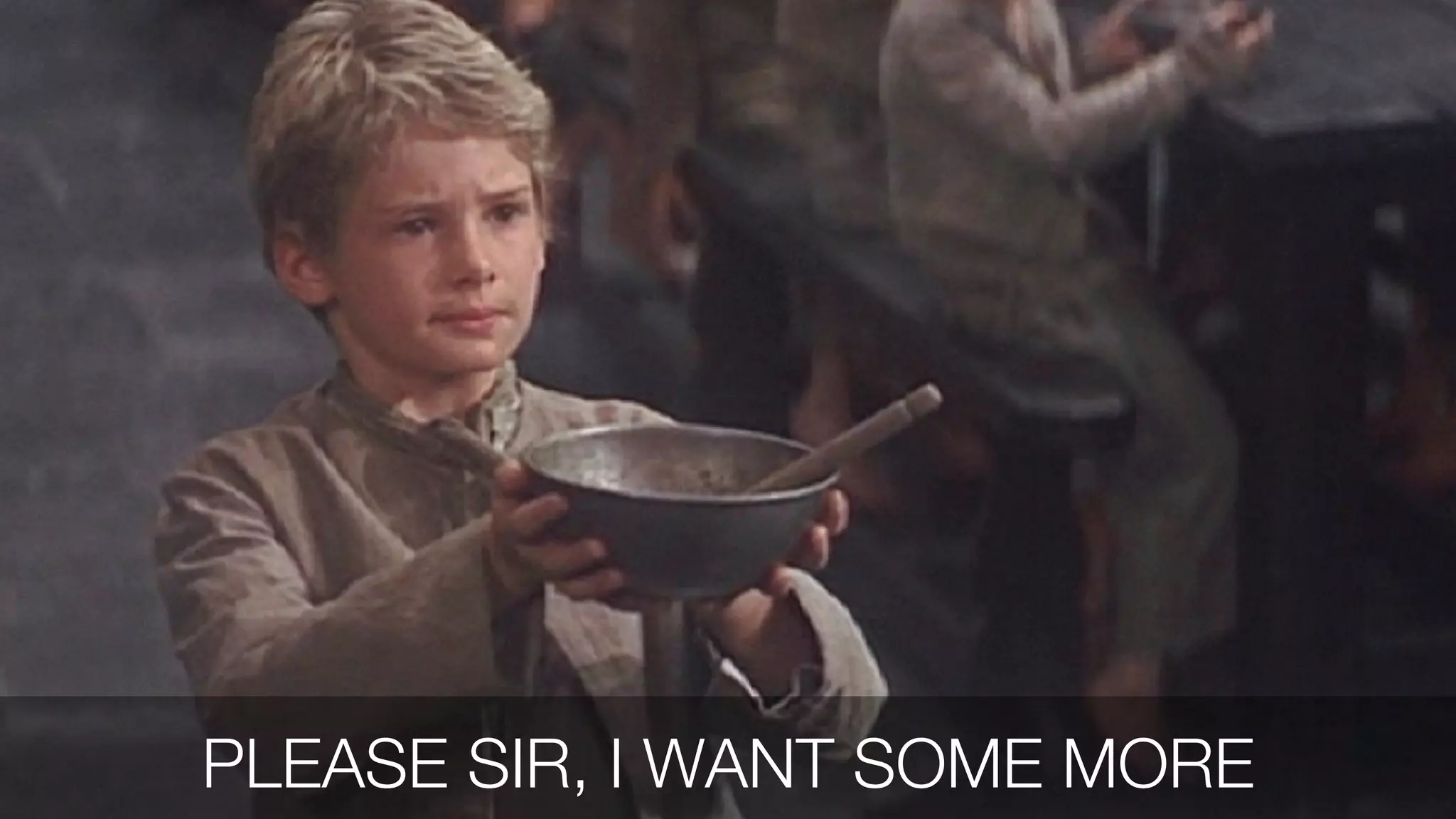 PLEASE SIR, I WANT SOME MORE
 