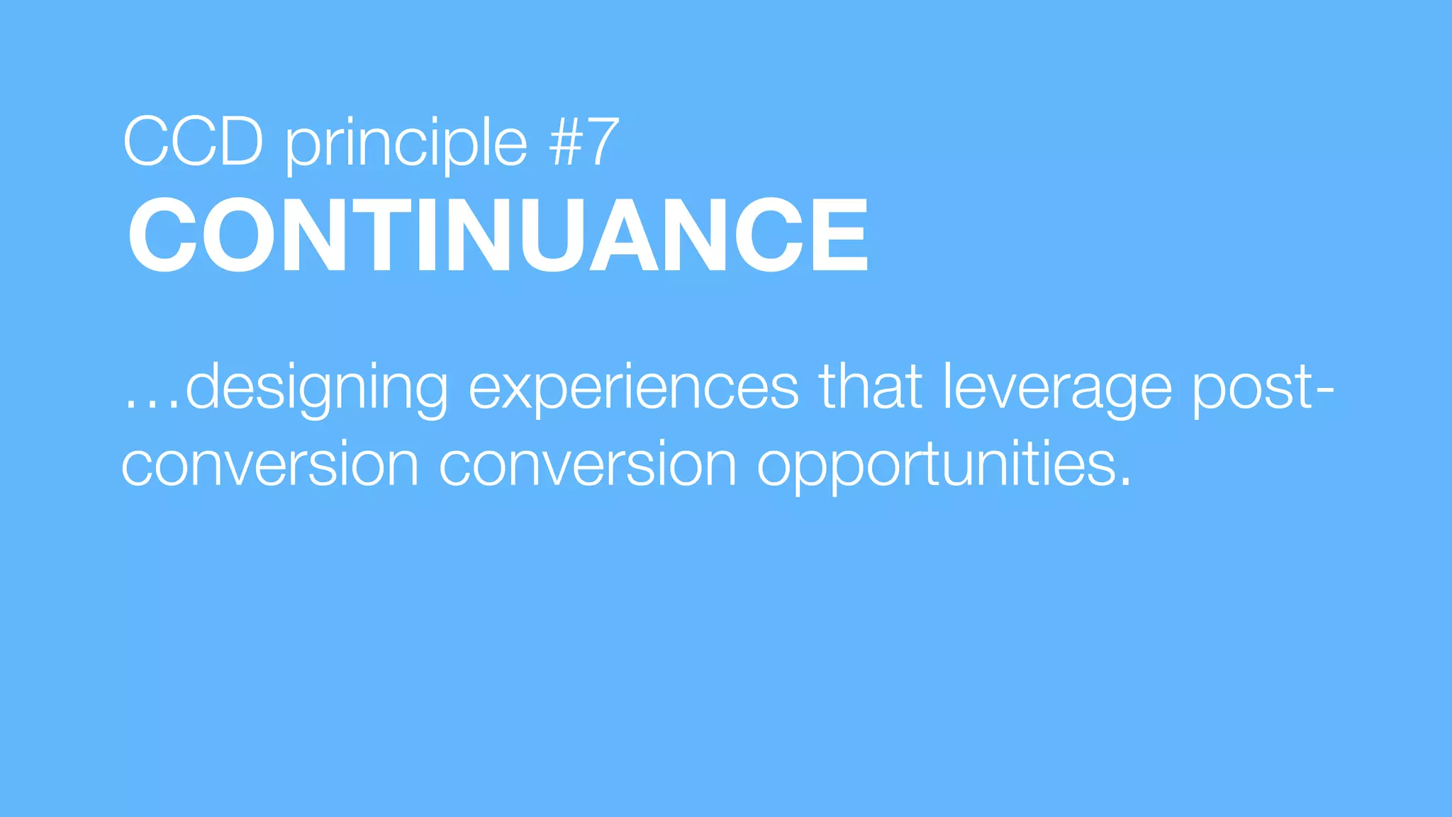 …designing experiences that leverage post-
conversion conversion opportunities.
CONTINUANCE
CCD principle #7
 