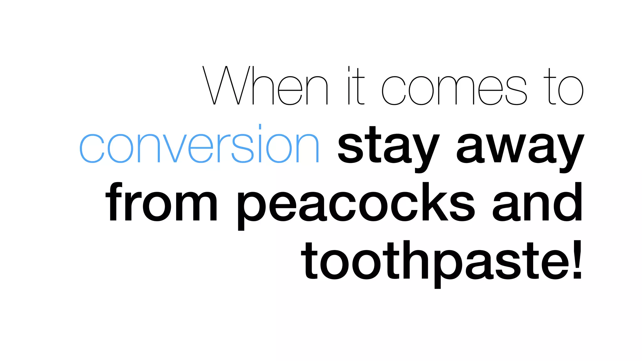 When it comes to
conversion stay away
from peacocks and
toothpaste!!
 