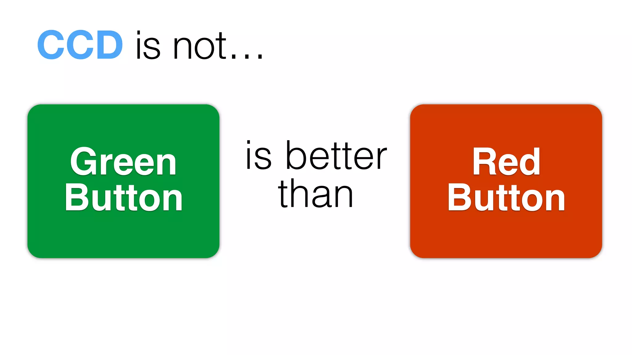 is better
than!
Red
Button!
Green
Button!
CCD is not…
 