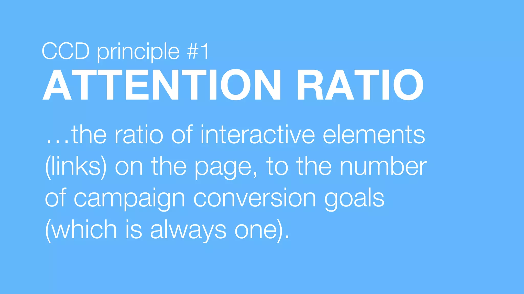 ATTENTION RATIO
…the ratio of interactive elements
(links) on the page, to the number
of campaign conversion goals
(which is always one).
CCD principle #1
 