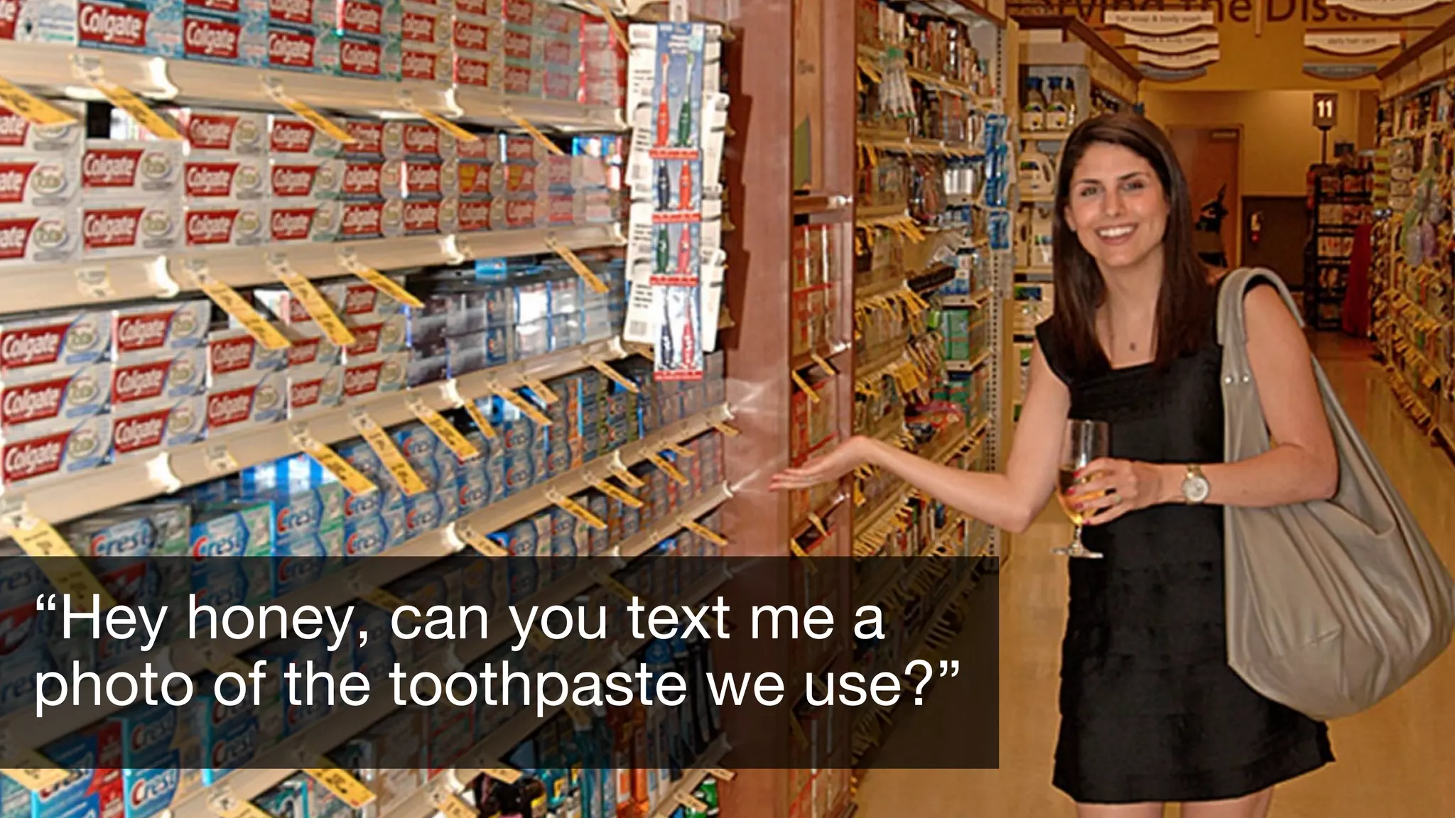 “Hey honey, can you text me a
photo of the toothpaste we use?”
 