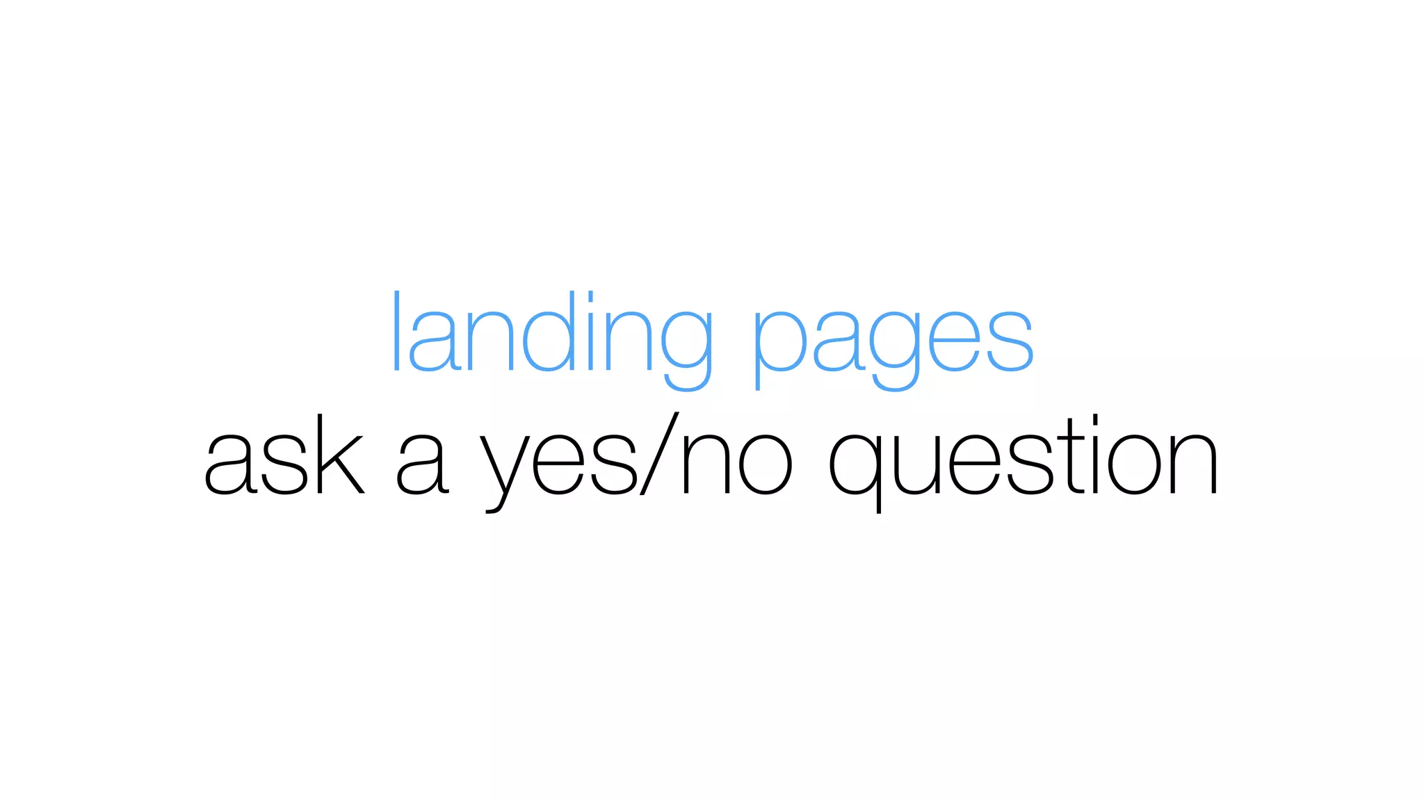 landing pages
ask a yes/no question
 