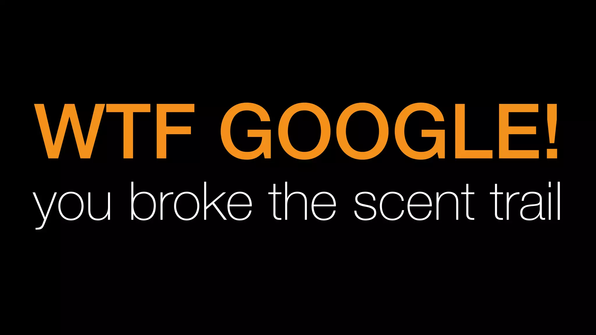 WTF GOOGLE!!
you broke the scent trail
 