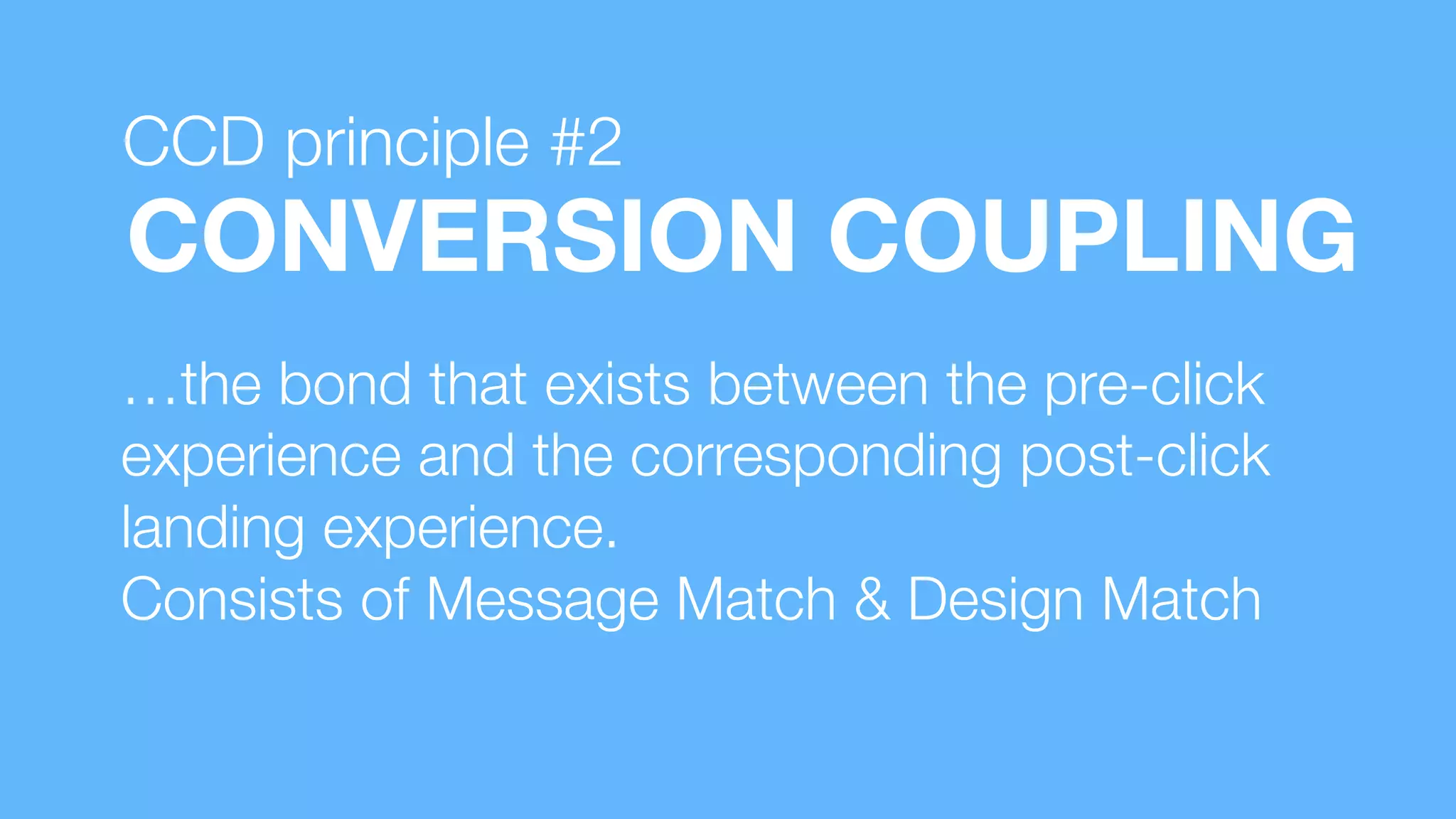 …the bond that exists between the pre-click
experience and the corresponding post-click
landing experience.
Consists of Message Match & Design Match
CONVERSION COUPLING
CCD principle #2
 