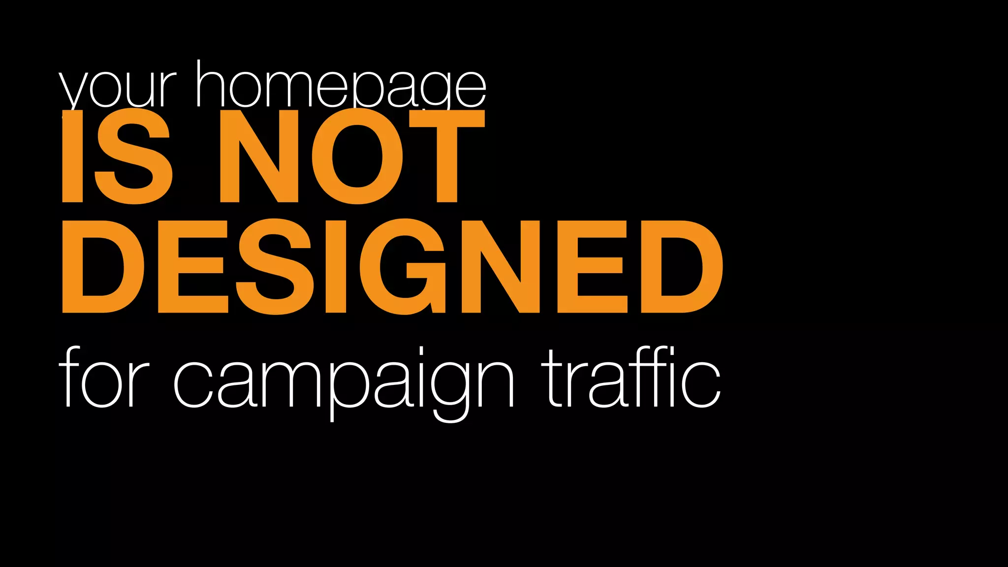 your homepage
IS NOT
DESIGNED
for campaign traﬃc
 