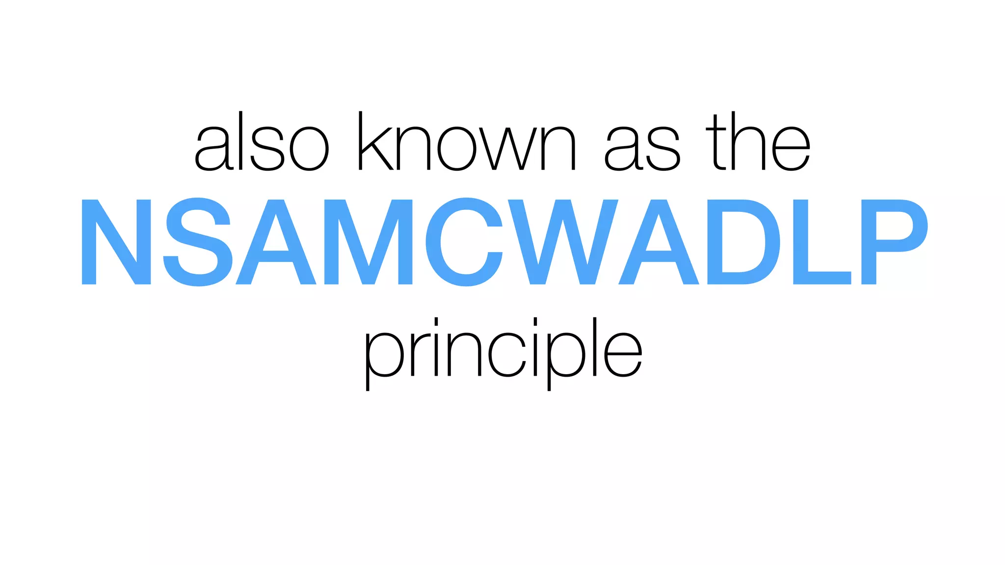 also known as the 
NSAMCWADLP!
principle
 