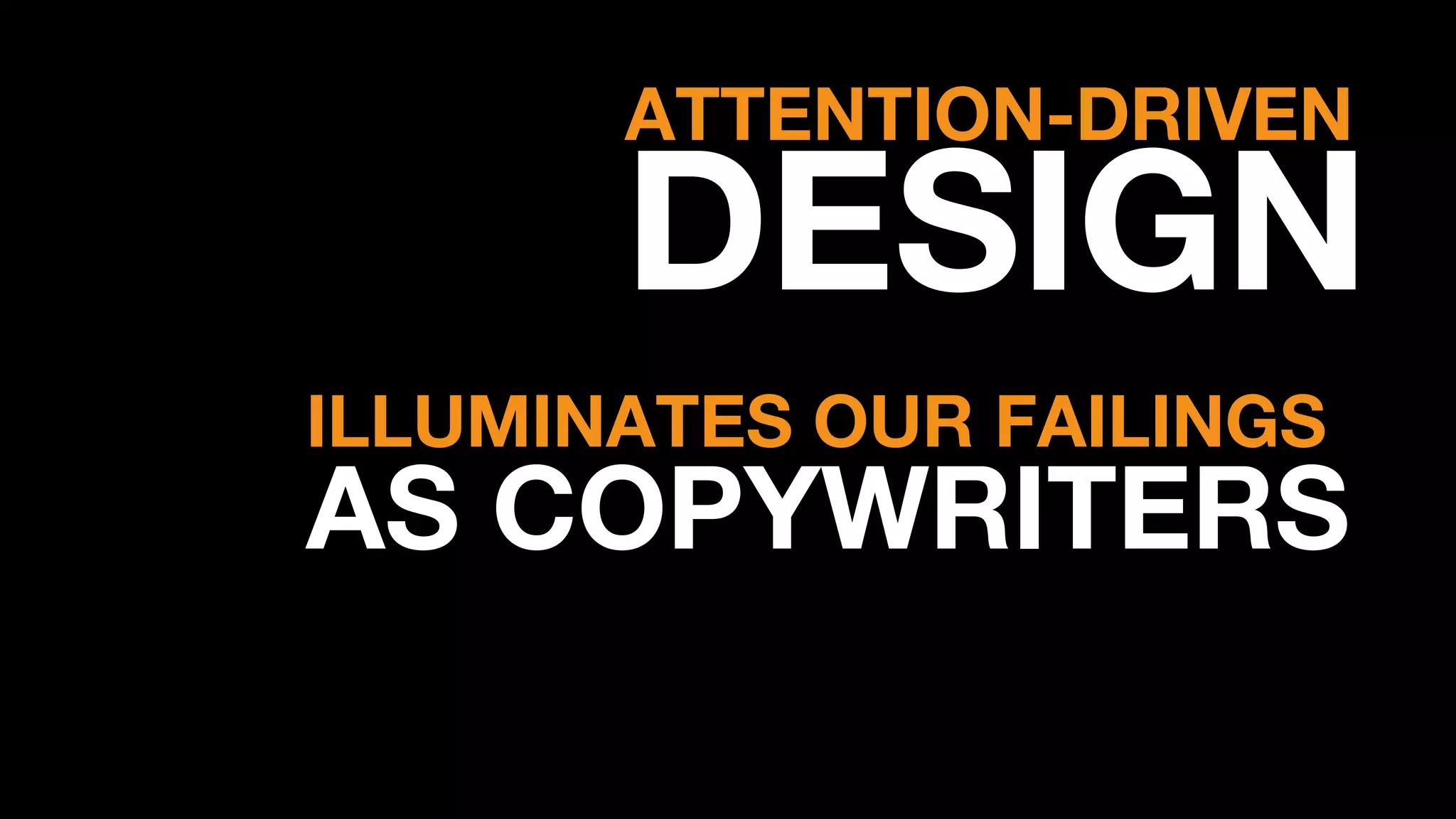 ATTENTION-DRIVEN
DESIGN
ILLUMINATES OUR FAILINGS
AS COPYWRITERS
 