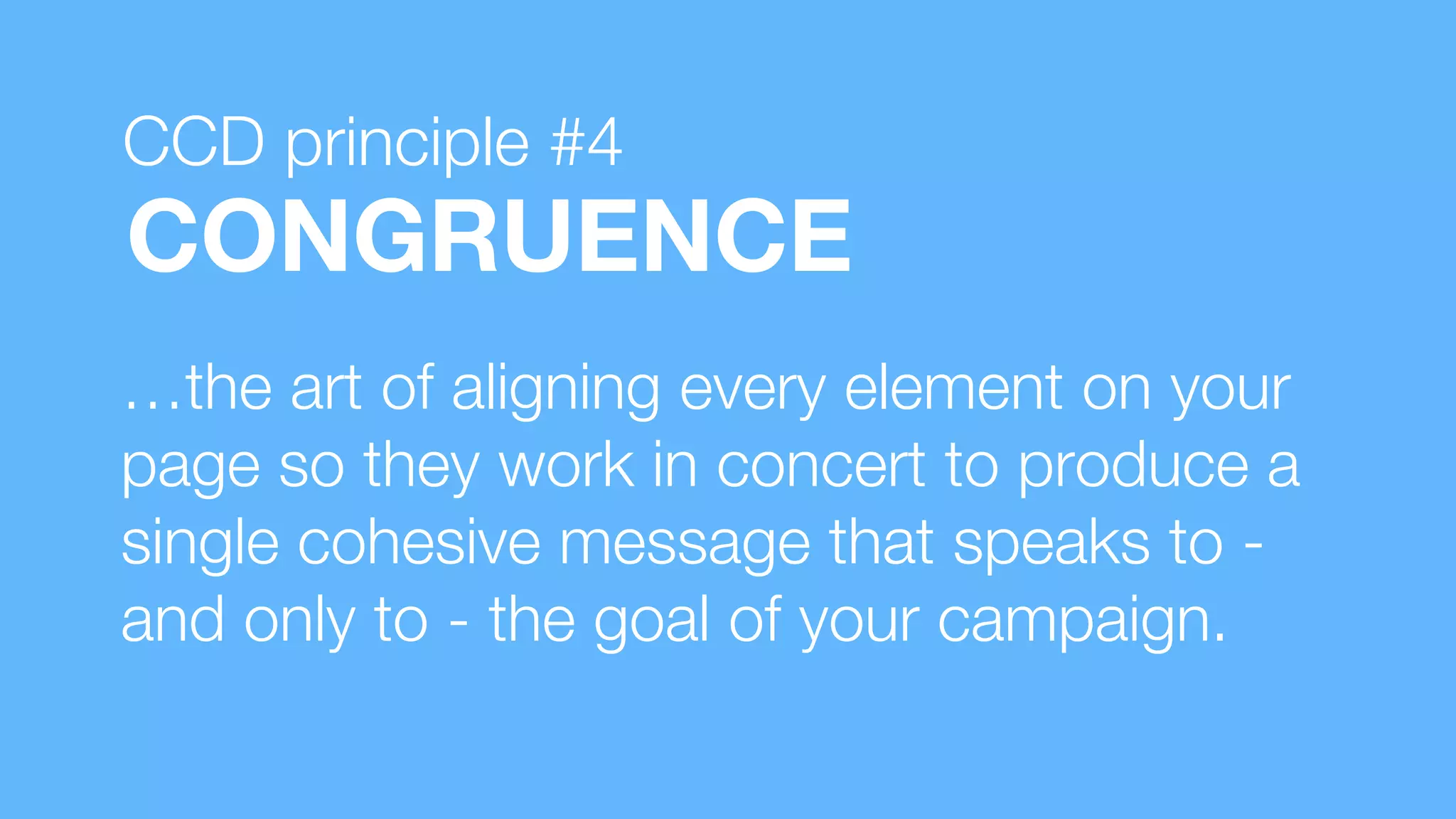 …the art of aligning every element on your
page so they work in concert to produce a
single cohesive message that speaks to -
and only to - the goal of your campaign.
CONGRUENCE
CCD principle #4
 