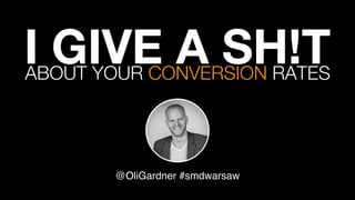 I GIVE A SH!T 
@OliGardner #smdwarsaw!
ABOUT YOUR CONVERSION RATES
 