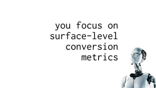 you focus on
surface-level
conversion
metrics
 