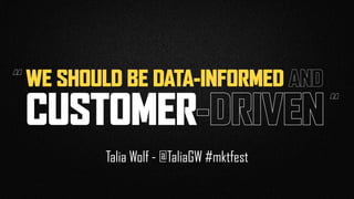 WE SHOULD BE DATA-INFORMED AND
CUSTOMER-DRIVEN
Talia Wolf - @TaliaGW #mktfest
“
“
 