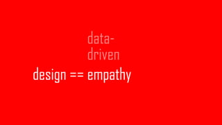 design == empathy
data- 
driven
 