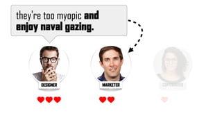 DESIGNER
they're too myopic and
enjoy naval gazing.
MARKETER COPYWRITER
 