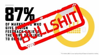 87%OF MARKETERS WHO
GIVE D ESIGN
FEEDBACK B ELI EVE
THEY ARE QUALIFIED
TO DO S O.
87%*
* % of marketers polled in a survey regarding working with designers and copywriters in marketing
 