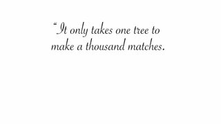 “It only takes one tree to
make a thousand matches. 
 
 