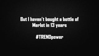 But I haven’t bought a bottle of
Merlot in 13 years
#TRENDpower
 