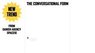 NEW 
TREND
THE CONVERSATIONAL FORM
FROM
DANISH AGENCY
SPACE10
 