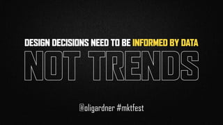 DESIGN DECISIONS NEED TO BE INFORMED BY DATA
NOT TRENDS
@oligardner #mktfest
 