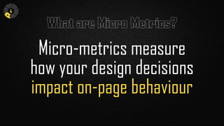 What are Micro Metrics?
Micro-metrics measure 
how your design decisions 
impact on-page behaviour
4
N
H
E
I
 