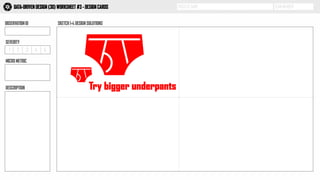 PROJECT NAME TEAM MEMBERDATA-DRIVEN DESIGN (3D) WORKSHEET #3 - DESIGN CARDS
OBSERVATION ID SKETCH 1-4 DESIGN SOLUTIONS
3D
1 2 3 4 5
SEVERITY
MICRO METRIC
DESCRIPTION Try bigger underpants
 