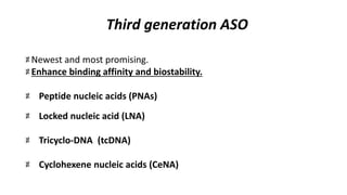 Third generation ASO
Newest and most promising.
Enhance binding affinity and biostability.
Peptide nucleic acids (PNAs)
Locked nucleic acid (LNA)
Tricyclo-DNA (tcDNA)
Cyclohexene nucleic acids (CeNA)
 