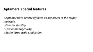Aptamers special features
oAptamer have similar affinites as antibiocts to the target
molecule.
oGreater stability.
oLow Immunogenicity.
oEasier large scale production.
 