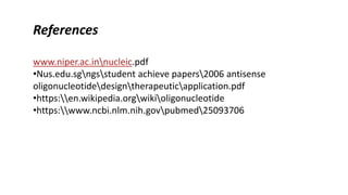 References
www.niper.ac.innucleic.pdf
•Nus.edu.sgngsstudent achieve papers2006 antisense
oligonucleotidedesigntherapeuticapplication.pdf
•https:en.wikipedia.orgwikioligonucleotide
•https:www.ncbi.nlm.nih.govpubmed25093706
 