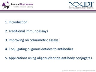1. Introduction
2. Traditional Immunoassays
3. Improving on colorimetric assays
4. Conjugating oligonucleotides to antibodies
5. Applications using oligonucleotide:antibody conjugates

© Innova Biosciences ltd. 2013. All rights reserved

 