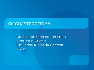 OLIGOASTROCITOMA Dr. Alberto Barrientos Herrera Centro medico ISSEMYM Dr. Carlos A. Vadillo Cabrera HGARP 