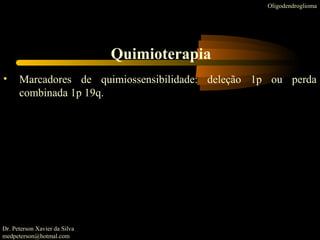 • Marcadores de quimiossensibilidade: deleção 1p ou perda
combinada 1p 19q.
Oligodendroglioma
Quimioterapia
Dr. Peterson Xavier da Silva
medpeterson@hotmal.com
 