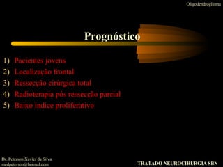 1) Pacientes jovens
2) Localização frontal
3) Ressecção cirúrgica total
4) Radioterapia pós ressecção parcial
5) Baixo índice proliferativo
Oligodendroglioma
Prognóstico
Dr. Peterson Xavier da Silva
medpeterson@hotmal.com TRATADO NEUROCIRURGIA SBN
 