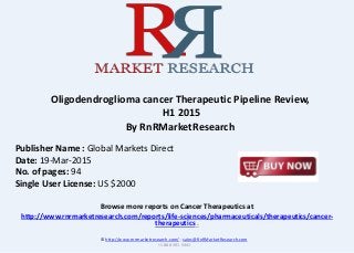 Browse more reports on Cancer Therapeutics at
http://www.rnrmarketresearch.com/reports/life-sciences/pharmaceuticals/therapeutics/cancer-
therapeutics .
Oligodendroglioma cancer Therapeutic Pipeline Review,
H1 2015
By RnRMarketResearch
© http://www.rnrmarketresearch.com/ ; sales@RnRMarketResearch.com
+1 888 391 5441
Publisher Name : Global Markets Direct
Date: 19-Mar-2015
No. of pages: 94
Single User License: US $2000
 