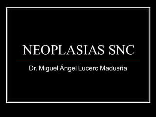 NEOPLASIAS SNC Dr. Miguel Ángel Lucero Madueña 