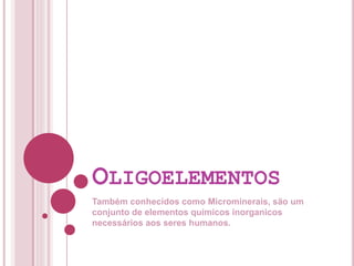OLIGOELEMENTOS
Também conhecidos como Microminerais, são um
conjunto de elementos químicos inorganicos
necessários aos seres humanos.
 
