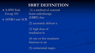 (1) a method of external
beam radiotherapy
(EBRT) that
(2) accurately delivers a
(3) high dose of
irradiation in
(4) one or few treatment
fractions to an
(5) extracranial target.
 AAPM Task
Group 101
 ASTRO and ACR
SBRT DEFINITION
 